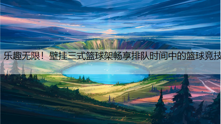 乐趣无限！壁挂三式篮球架畅享排队时间中的篮球竞技