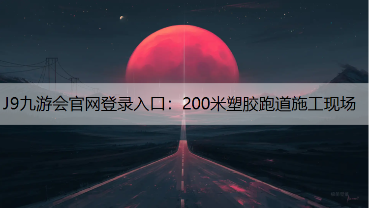 J9九游会官网登录入口：200米塑胶跑道施工现场