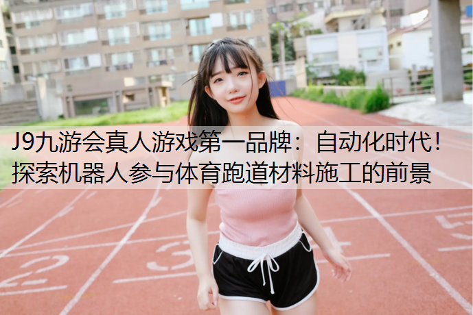 J9九游会真人游戏第一品牌：自动化时代！探索机器人参与体育跑道材料施工的前景