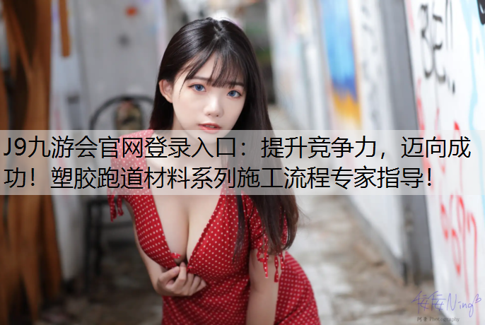 J9九游会官网登录入口：提升竞争力，迈向成功！塑胶跑道材料系列施工流程专家指导！