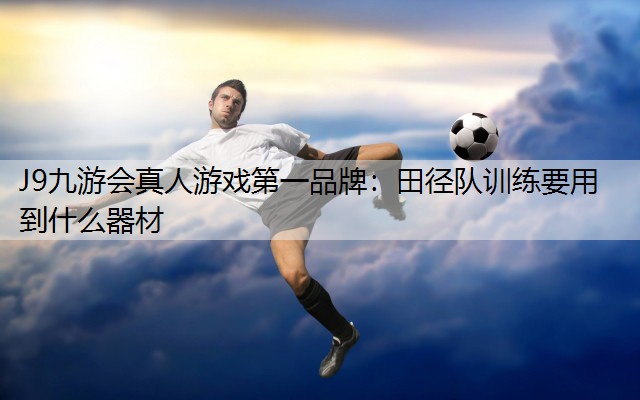 田径队训练要用到什么器材 田径队训练要用到什么器材