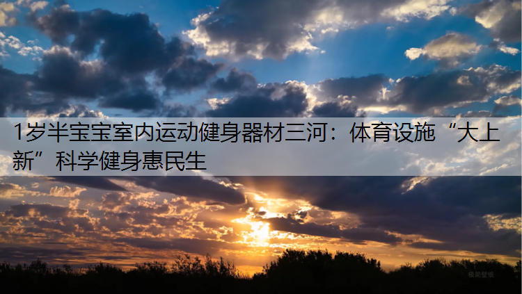 1岁半宝宝室内运动健身器材三河：体育设施“大上新”科学健身惠民生