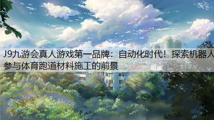 自动化时代！探索机器人参与体育跑道材料施工的前景